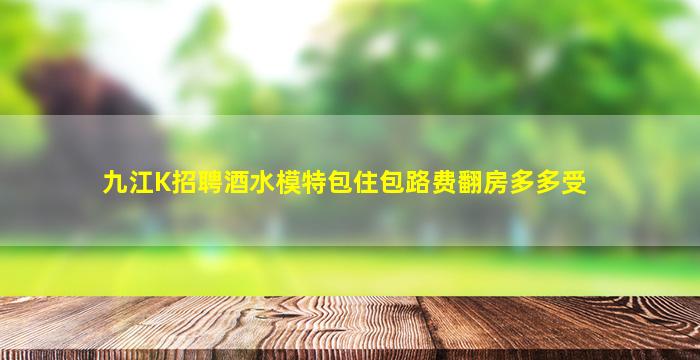 九江K招聘酒水模特包住包路费翻房多多受