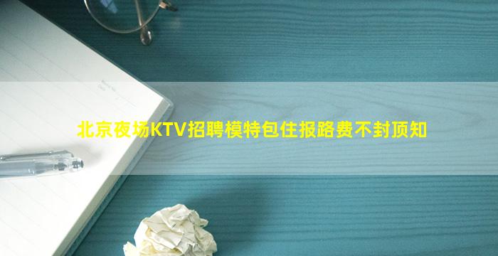 北京夜场KTV招聘模特包住报路费不封顶知