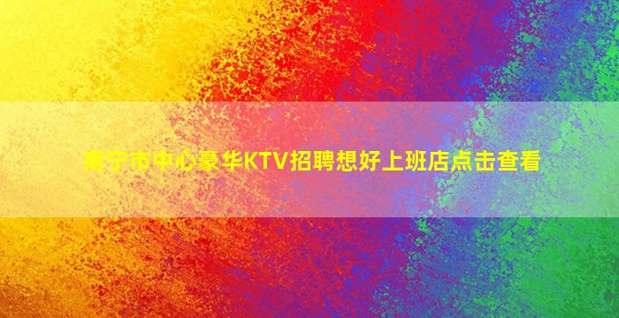 南宁市中心豪华KTV招聘想好上班店点击查看