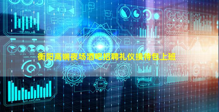 衡阳高端夜场酒吧招聘礼仪接待包上班